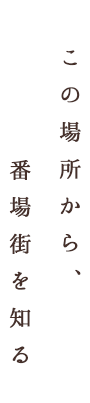 この場所から、番場街を知る